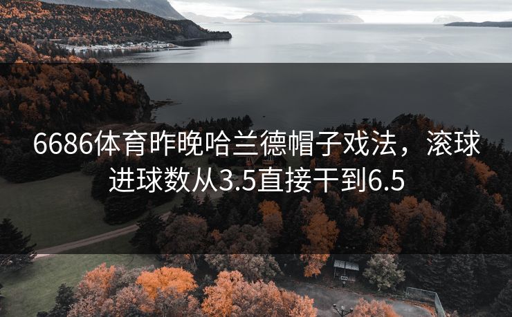6686体育昨晚哈兰德帽子戏法，滚球进球数从3.5直接干到6.5