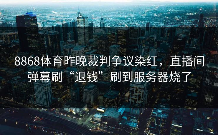 8868体育昨晚裁判争议染红,直播间弹幕刷“退钱”刷到服务器烧了 8868体育昨晚裁判争议染红,直播间弹幕刷“退钱”刷到服务器烧了