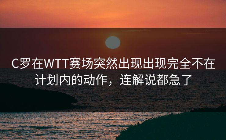 C罗在WTT赛场突然出现出现完全不在计划内的动作，连解说都急了